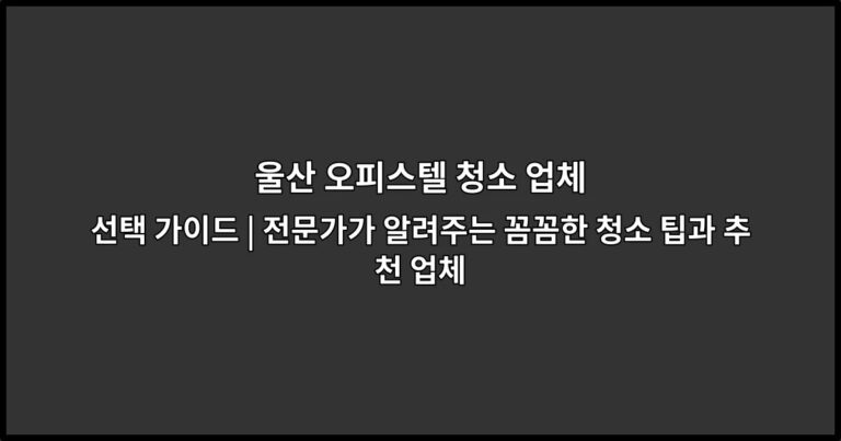 울산 오피스텔 청소 업체 선택 가이드 | 전문가가 알려주는 꼼꼼한 청소 팁과 추천 업체