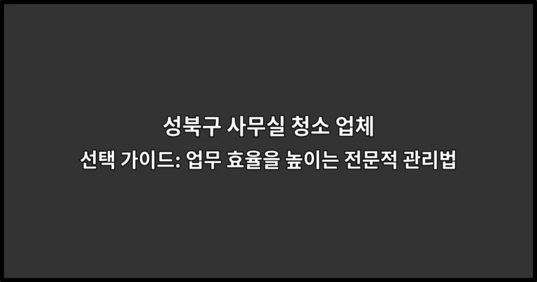 성북구 사무실 청소 업체 선택 가이드: 업무 효율을 높이는 전문적 관리법