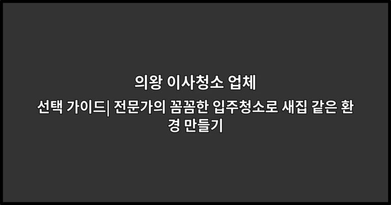 의왕 이사청소 업체 선택 가이드| 전문가의 꼼꼼한 입주청소로 새집 같은 환경 만들기