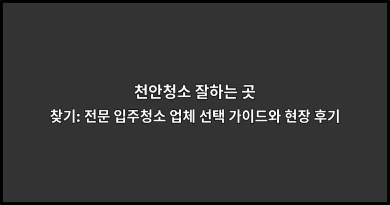 천안청소 잘하는 곳 찾기: 전문 입주청소 업체 선택 가이드와 현장 후기