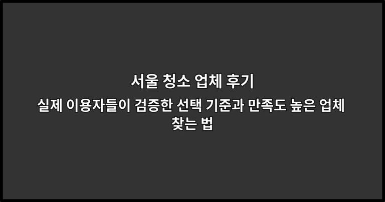 서울 청소 업체 후기 실제 이용자들이 검증한 선택 기준과 만족도 높은 업체 찾는 법