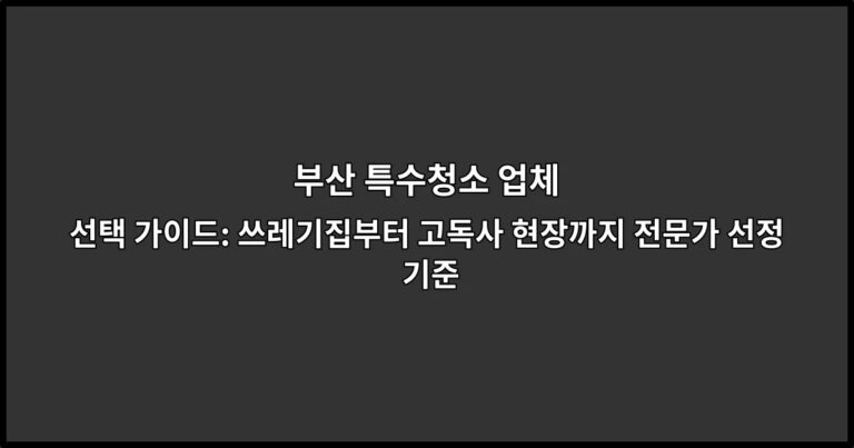 부산 특수청소 업체 선택 가이드: 쓰레기집부터 고독사 현장까지 전문가 선정 기준