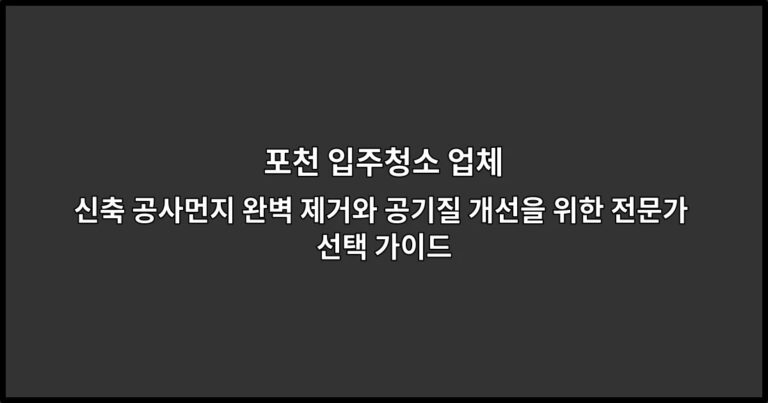 포천 입주청소 업체 신축 공사먼지 완벽 제거와 공기질 개선을 위한 전문가 선택 가이드