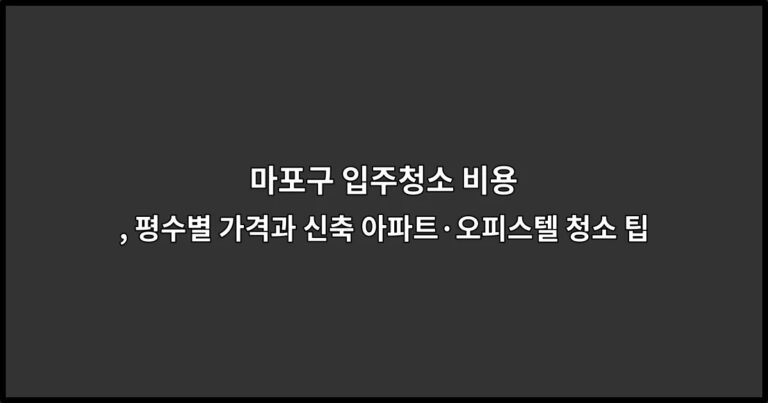 마포구 입주청소 비용, 평수별 가격과 신축 아파트·오피스텔 청소 팁