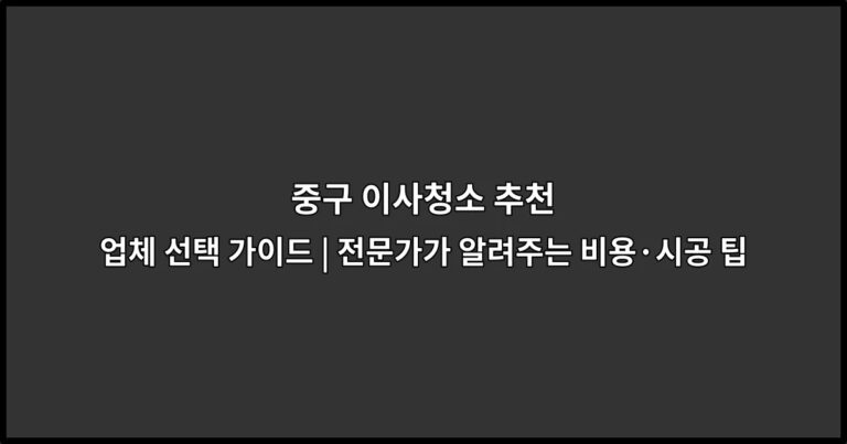 중구 이사청소 추천 업체 선택 가이드 | 전문가가 알려주는 비용·시공 팁