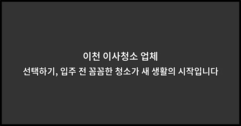 이천 이사청소 업체 선택하기, 입주 전 꼼꼼한 청소가 새 생활의 시작입니다