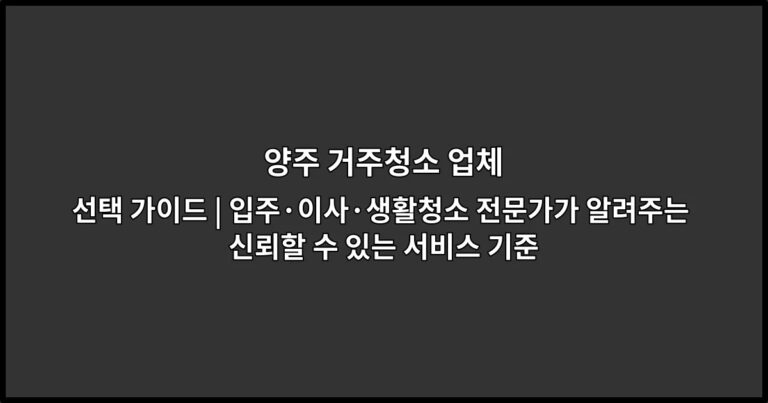 양주 거주청소 업체 선택 가이드 | 입주·이사·생활청소 전문가가 알려주는 신뢰할 수 있는 서비스 기준