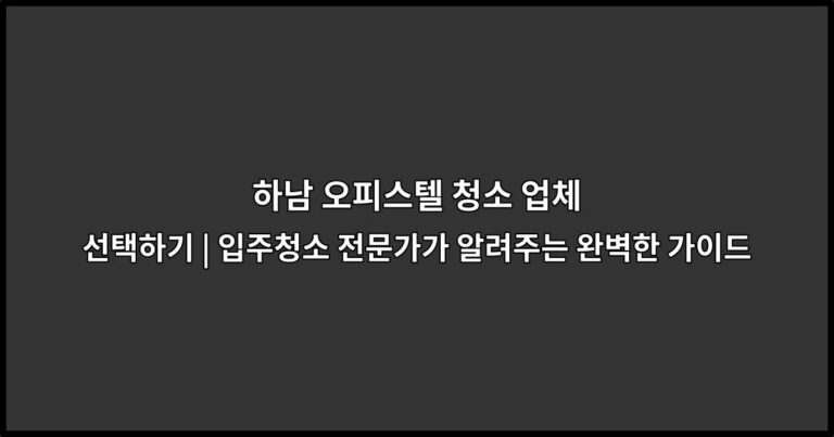 하남 오피스텔 청소 업체 선택하기 | 입주청소 전문가가 알려주는 완벽한 가이드
