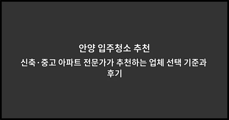 안양 입주청소 추천 신축·중고 아파트 전문가가 추천하는 업체 선택 기준과 후기