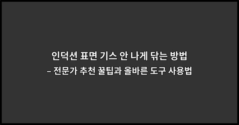인덕션 표면 기스 안 나게 닦는 방법 – 전문가 추천 꿀팁과 올바른 도구 사용법