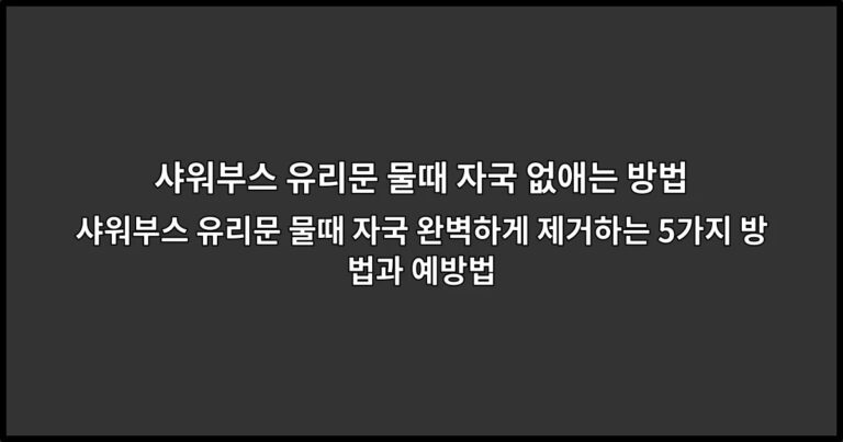 샤워부스 유리문 물때 자국 완벽하게 제거하는 5가지 방법과 예방법