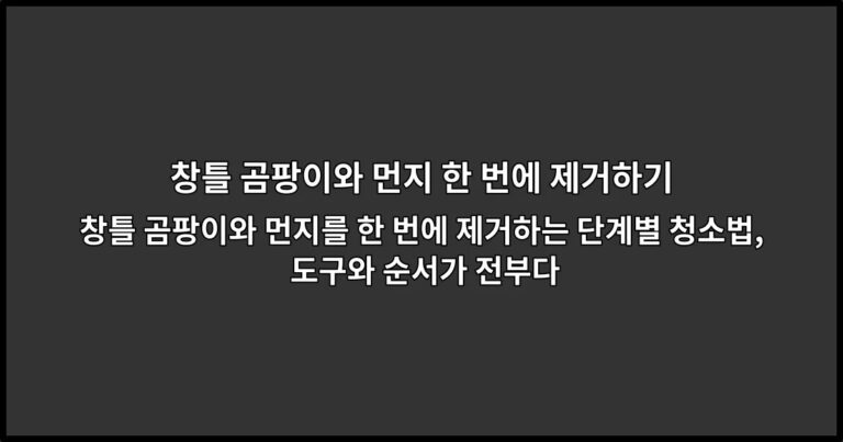 창틀 곰팡이와 먼지를 한 번에 제거하는 단계별 청소법, 도구와 순서가 전부다