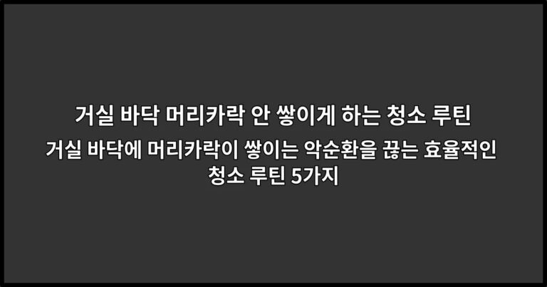 거실 바닥에 머리카락이 쌓이는 악순환을 끊는 효율적인 청소 루틴 5가지
