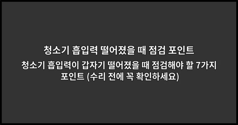 청소기 흡입력이 갑자기 떨어졌을 때 점검해야 할 7가지 포인트 (수리 전에 꼭 확인하세요)