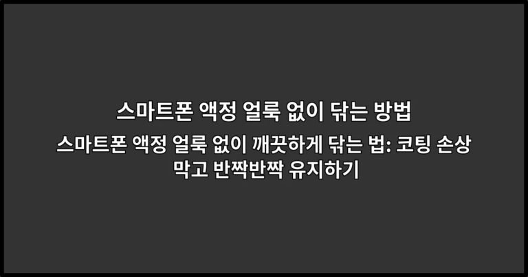 스마트폰 액정 얼룩 없이 깨끗하게 닦는 법: 코팅 손상 막고 반짝반짝 유지하기