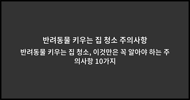 반려동물 키우는 집 청소, 이것만은 꼭 알아야 하는 주의사항 10가지