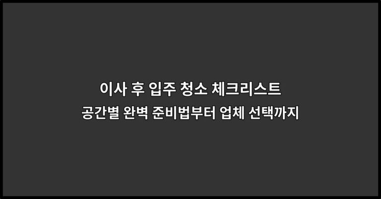 이사 후 입주 청소 체크리스트 | 공간별 완벽 준비법부터 업체 선택까지
