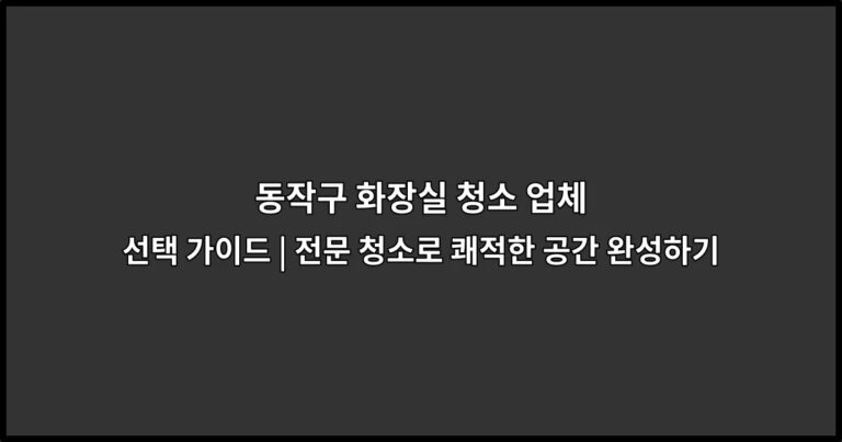 동작구 화장실 청소 업체 선택 가이드 | 전문 청소로 쾌적한 공간 완성하기