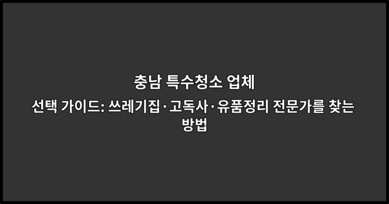 충남 특수청소 업체 선택 가이드: 쓰레기집·고독사·유품정리 전문가를 찾는 방법