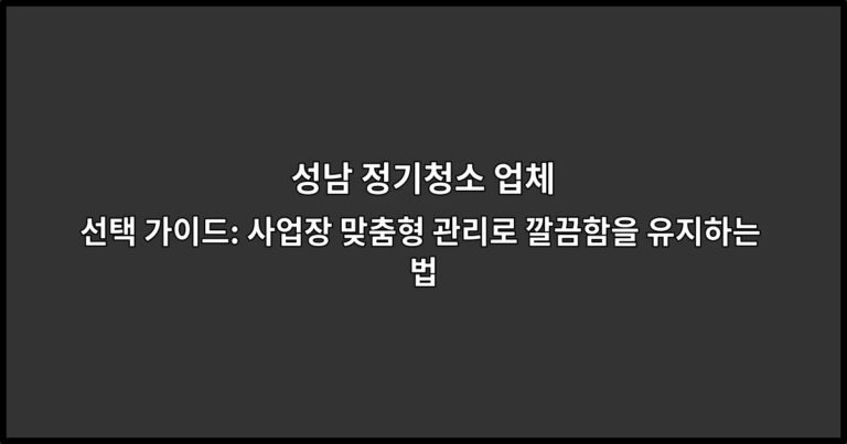 성남 정기청소 업체 선택 가이드: 사업장 맞춤형 관리로 깔끔함을 유지하는 법