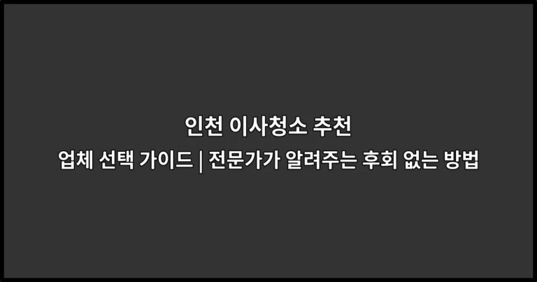 인천 이사청소 추천 업체 선택 가이드 | 전문가가 알려주는 후회 없는 방법