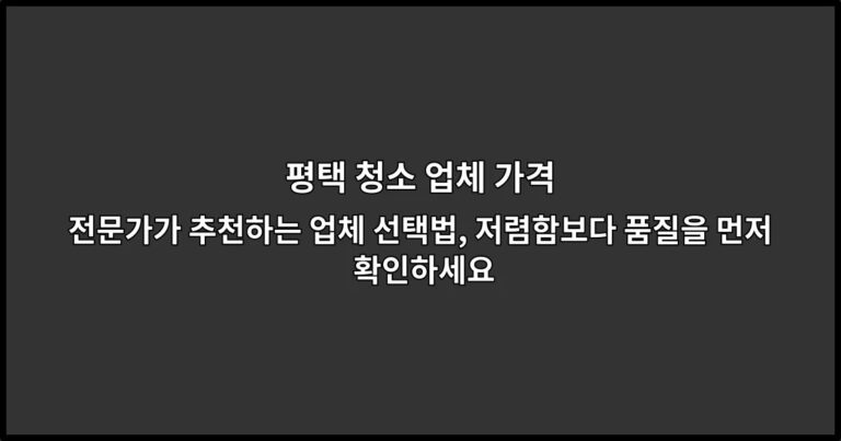 평택 청소 업체 가격 전문가가 추천하는 업체 선택법, 저렴함보다 품질을 먼저 확인하세요