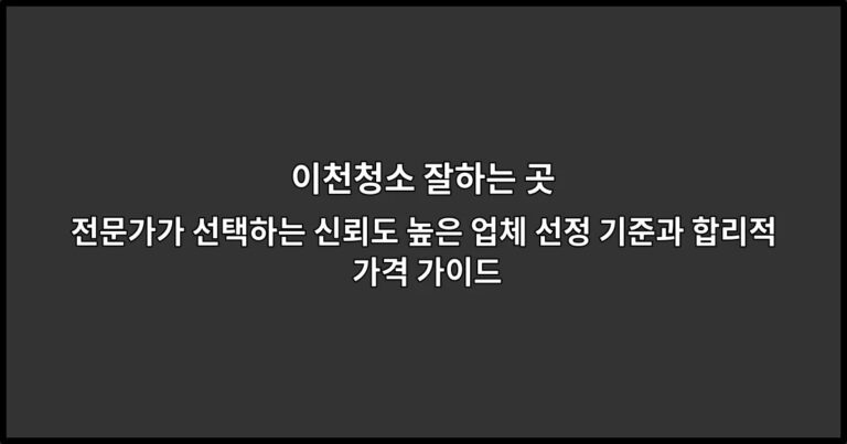 이천청소 잘하는 곳 전문가가 선택하는 신뢰도 높은 업체 선정 기준과 합리적 가격 가이드