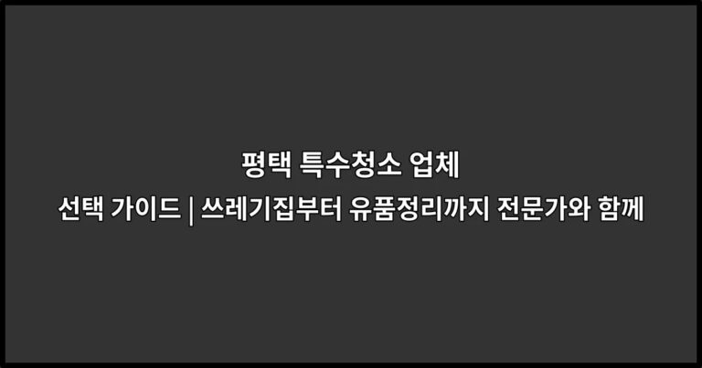 평택 특수청소 업체 선택 가이드 | 쓰레기집부터 유품정리까지 전문가와 함께