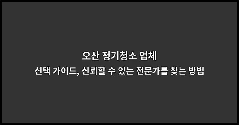 오산 정기청소 업체 선택 가이드, 신뢰할 수 있는 전문가를 찾는 방법