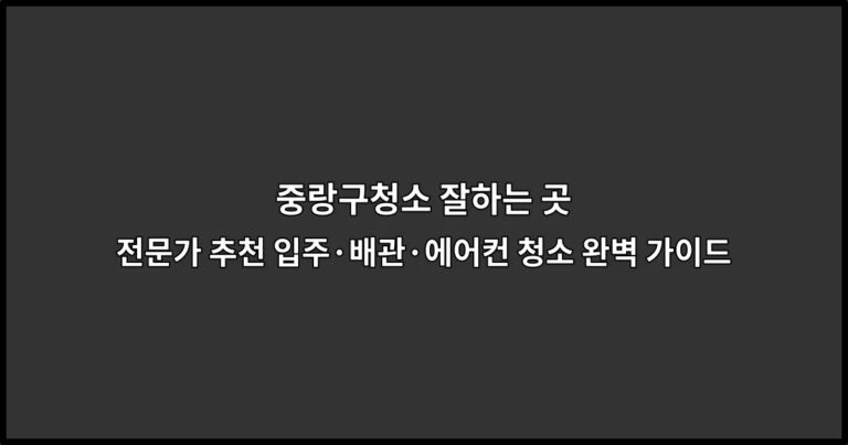 중랑구청소 잘하는 곳 전문가 추천 입주·배관·에어컨 청소 완벽 가이드