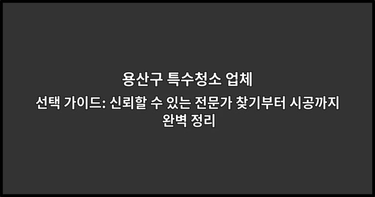 용산구 특수청소 업체 선택 가이드: 신뢰할 수 있는 전문가 찾기부터 시공까지 완벽 정리